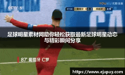 足球明星素材网助你轻松获取最新足球明星动态与精彩瞬间分享
