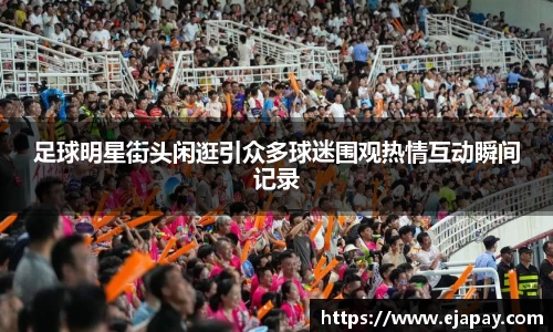 足球明星街头闲逛引众多球迷围观热情互动瞬间记录